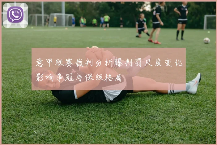 意甲联赛裁判分析曝判罚尺度变化影响争冠与保级格局