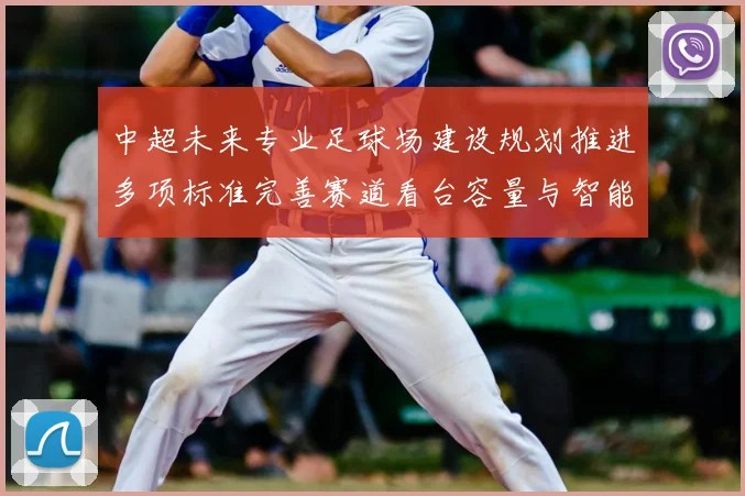 中超未来专业足球场建设规划推进多项标准完善赛道看台容量与智能运营方案落地