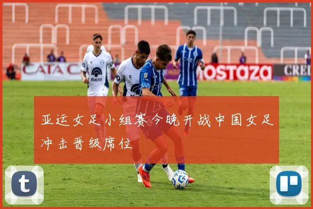 亚运女足小组赛今晚开战中国女足冲击晋级席位