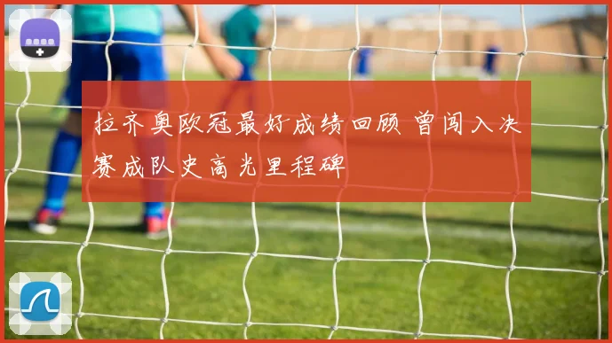 拉齐奥欧冠最好成绩回顾 曾闯入决赛成队史高光里程碑