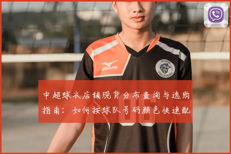 中超球衣店铺现货分布查询与选购指南：如何按球队号码颜色快速配齐与交付周期