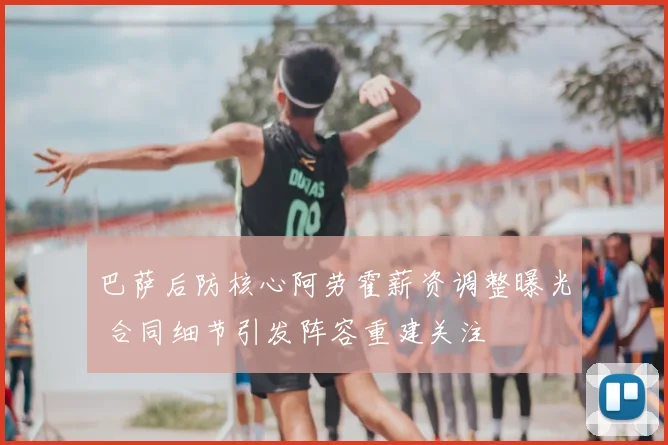 巴萨后防核心阿劳霍薪资调整曝光 合同细节引发阵容重建关注