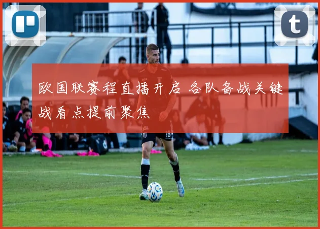 欧国联赛程直播开启 各队备战关键战看点提前聚焦