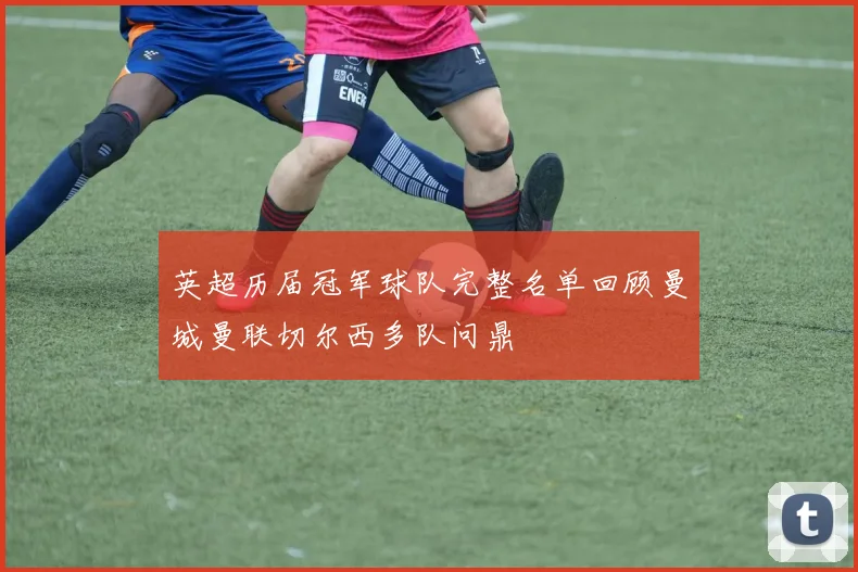 英超历届冠军球队完整名单回顾曼城曼联切尔西多队问鼎