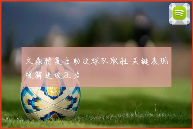 文森特复出助攻球队取胜 关键表现缓解进攻压力