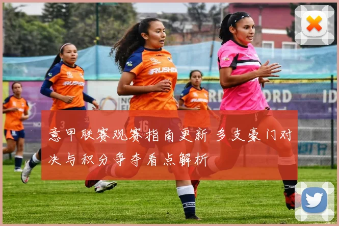 意甲联赛观赛指南更新 多支豪门对决与积分争夺看点解析