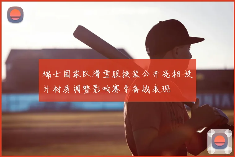 瑞士国家队滑雪服换装公开亮相 设计材质调整影响赛季备战表现