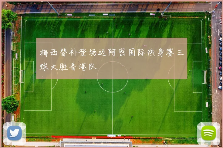 梅西替补登场迈阿密国际热身赛三球大胜香港队