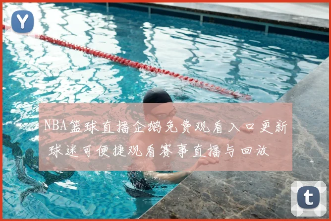 NBA篮球直播企鹅免费观看入口更新 球迷可便捷观看赛事直播与回放