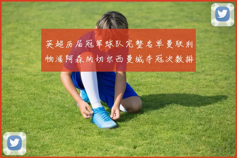 英超历届冠军球队完整名单曼联利物浦阿森纳切尔西曼城夺冠次数排名