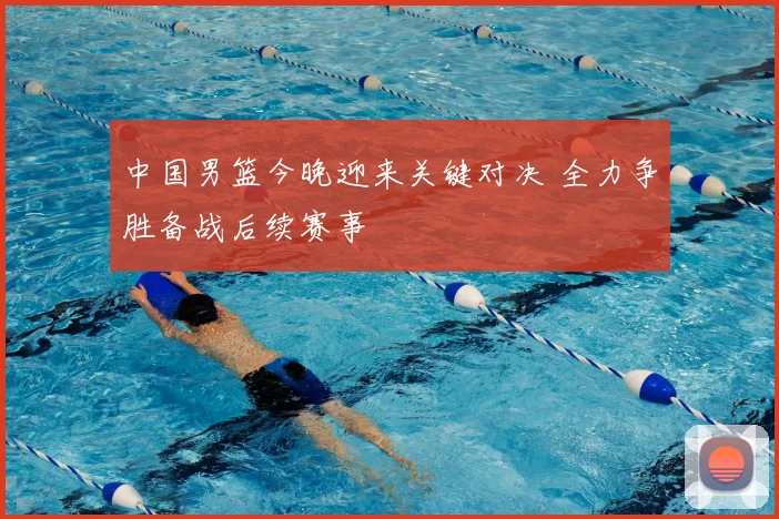 中国男篮今晚迎来关键对决 全力争胜备战后续赛事