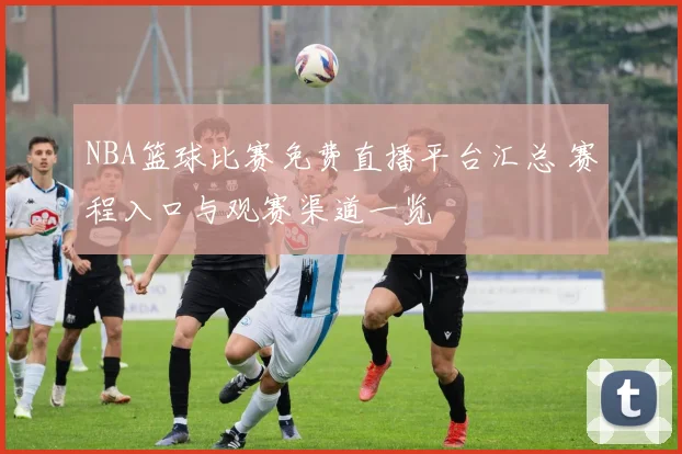 NBA篮球比赛免费直播平台汇总 赛程入口与观赛渠道一览