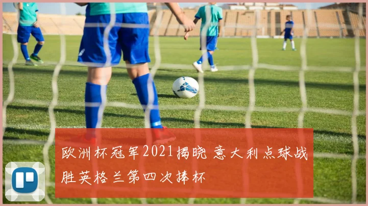 欧洲杯冠军2021揭晓 意大利点球战胜英格兰第四次捧杯