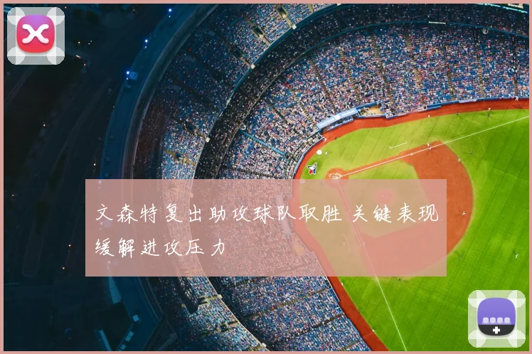 文森特复出助攻球队取胜 关键表现缓解进攻压力