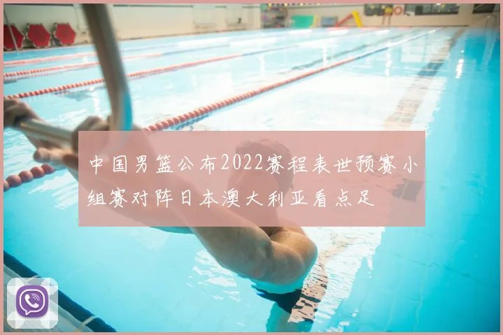 中国男篮公布2022赛程表世预赛小组赛对阵日本澳大利亚看点足