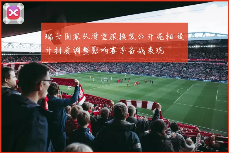 瑞士国家队滑雪服换装公开亮相 设计材质调整影响赛季备战表现