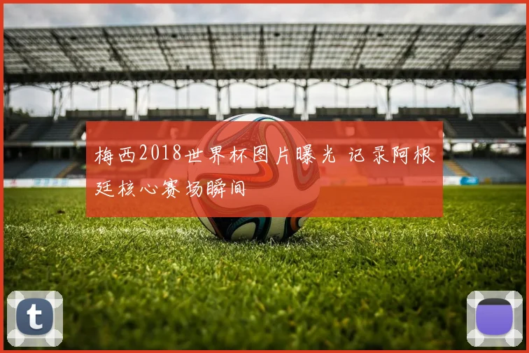 梅西2018世界杯图片曝光 记录阿根廷核心赛场瞬间