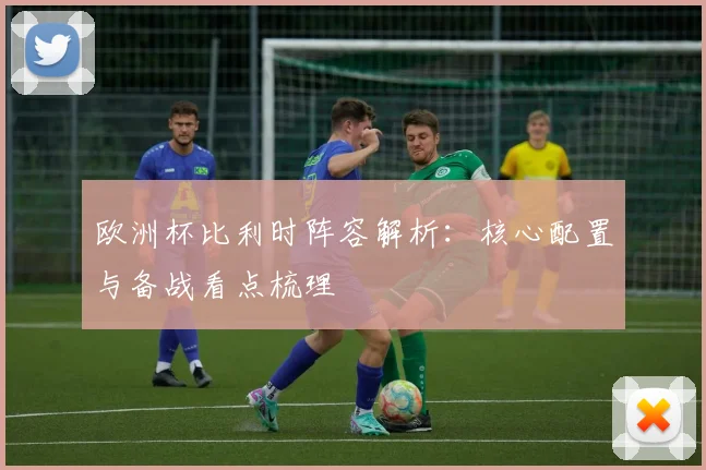 欧洲杯比利时阵容解析：核心配置与备战看点梳理