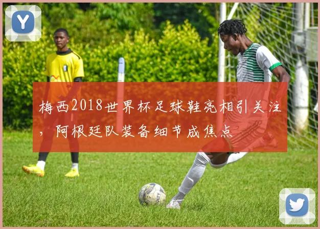 梅西2018世界杯足球鞋亮相引关注,阿根廷队装备细节成焦点