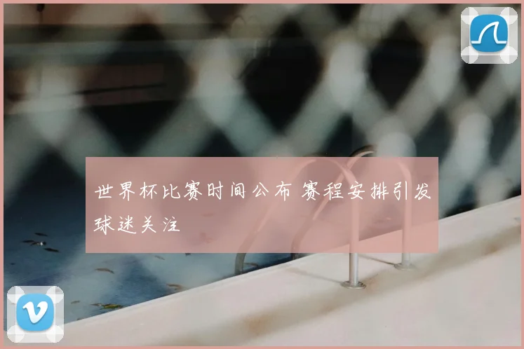 世界杯比赛时间公布 赛程安排引发球迷关注