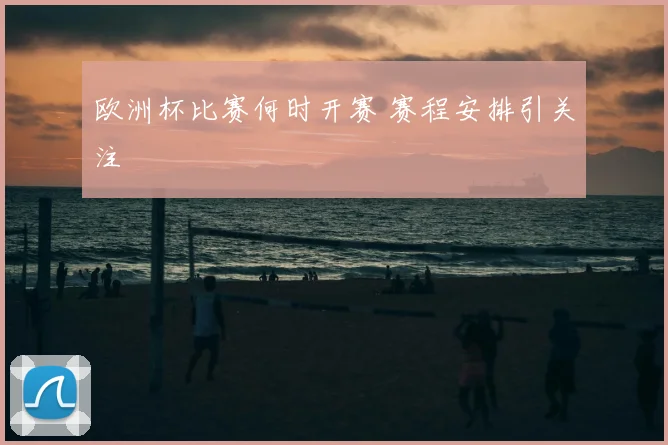欧洲杯比赛何时开赛 赛程安排引关注