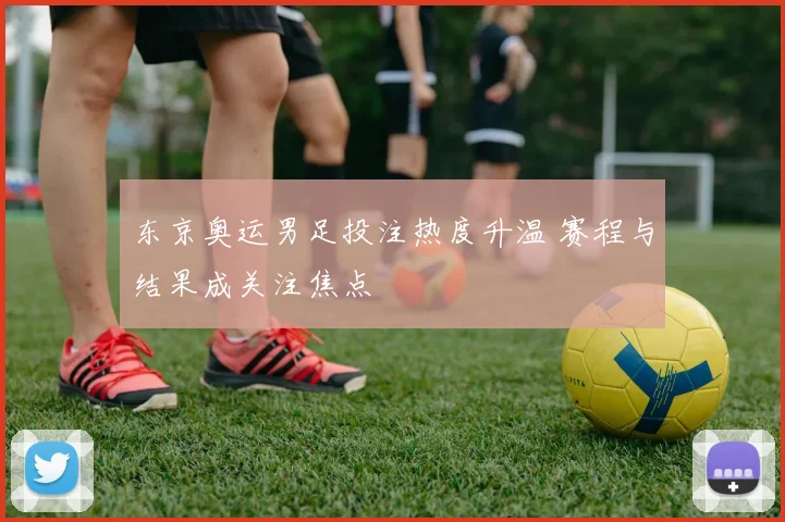 东京奥运男足投注热度升温 赛程与结果成关注焦点