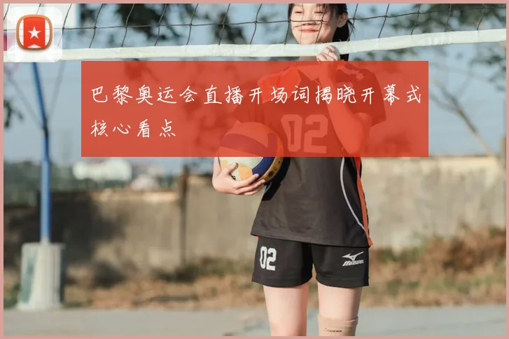 巴黎奥运会直播开场词揭晓开幕式核心看点