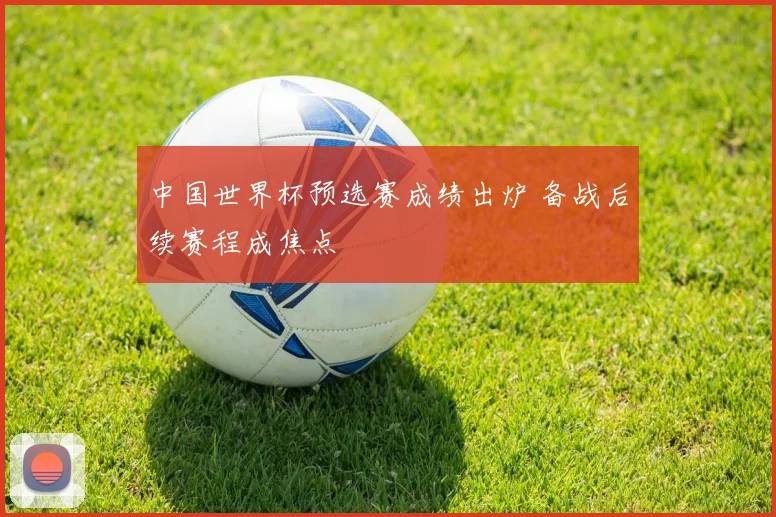 中国世界杯预选赛成绩出炉 备战后续赛程成焦点